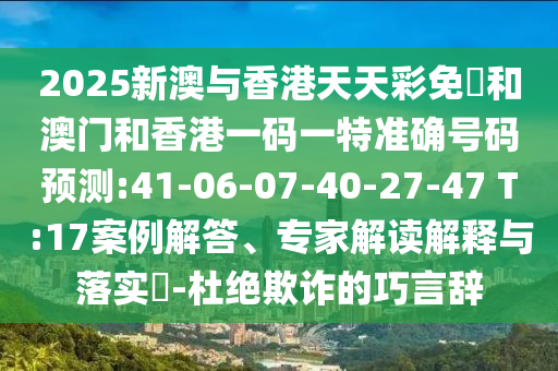 2025新澳與香港天天彩免費和澳門和香港一碼一特準確號碼預測:41-06-07-40-27-47 T:17案例解答、專家解讀解釋與落實?-杜絕欺詐的巧言辭